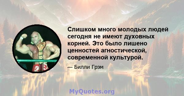 Слишком много молодых людей сегодня не имеют духовных корней. Это было лишено ценностей агностической, современной культурой.