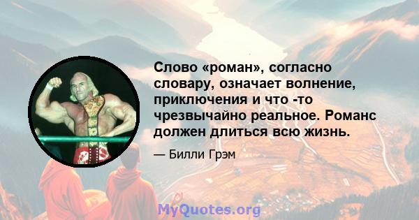 Слово «роман», согласно словару, означает волнение, приключения и что -то чрезвычайно реальное. Романс должен длиться всю жизнь.