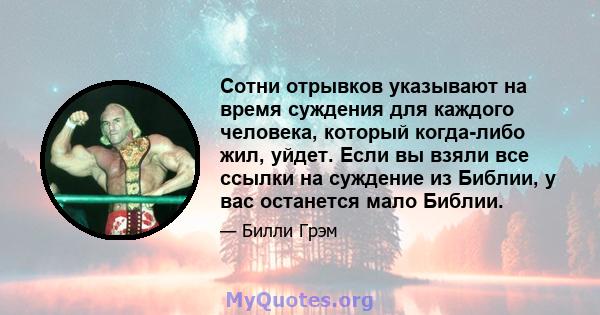 Сотни отрывков указывают на время суждения для каждого человека, который когда-либо жил, уйдет. Если вы взяли все ссылки на суждение из Библии, у вас останется мало Библии.