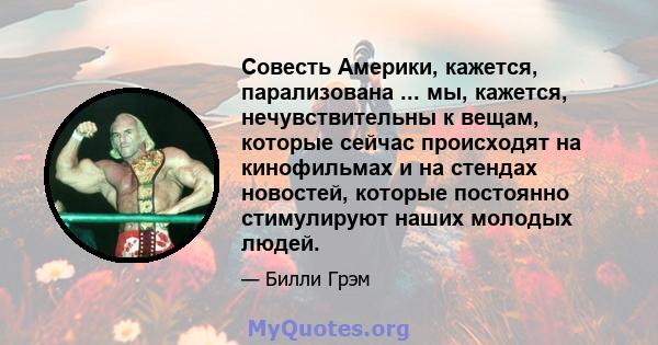 Совесть Америки, кажется, парализована ... мы, кажется, нечувствительны к вещам, которые сейчас происходят на кинофильмах и на стендах новостей, которые постоянно стимулируют наших молодых людей.