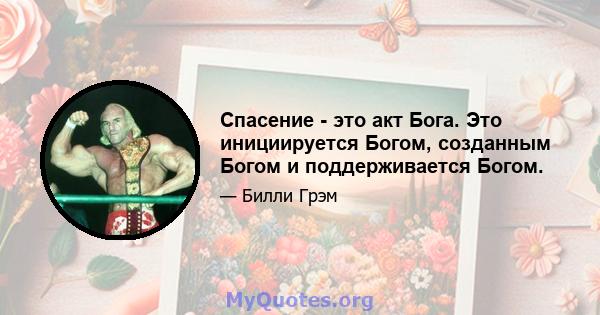 Спасение - это акт Бога. Это инициируется Богом, созданным Богом и поддерживается Богом.