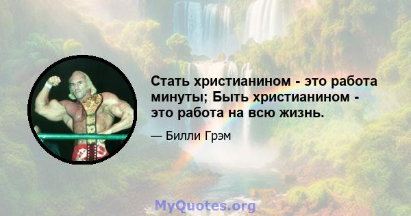 Стать христианином - это работа минуты; Быть христианином - это работа на всю жизнь.