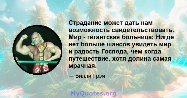 Страдание может дать нам возможность свидетельствовать. Мир - гигантская больница; Нигде нет больше шансов увидеть мир и радость Господа, чем когда путешествие, хотя долина самая мрачная.