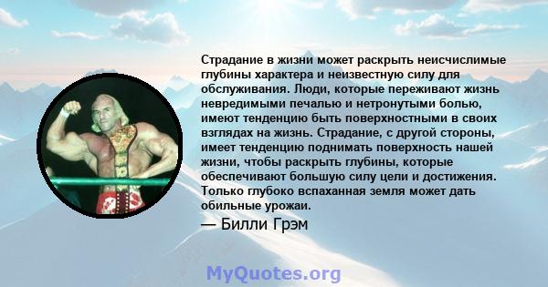 Страдание в жизни может раскрыть неисчислимые глубины характера и неизвестную силу для обслуживания. Люди, которые переживают жизнь невредимыми печалью и нетронутыми болью, имеют тенденцию быть поверхностными в своих