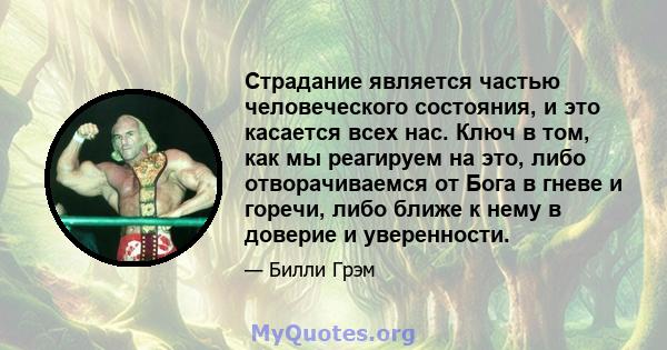 Страдание является частью человеческого состояния, и это касается всех нас. Ключ в том, как мы реагируем на это, либо отворачиваемся от Бога в гневе и горечи, либо ближе к нему в доверие и уверенности.