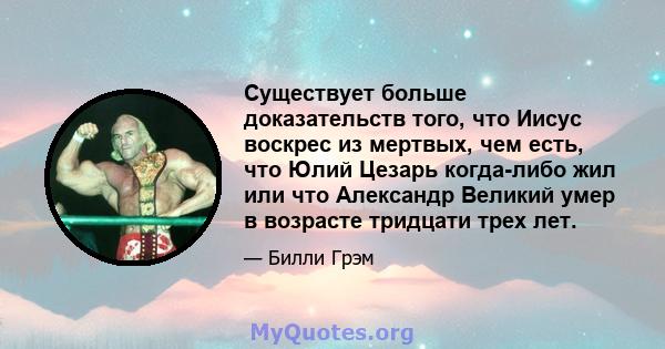 Существует больше доказательств того, что Иисус воскрес из мертвых, чем есть, что Юлий Цезарь когда-либо жил или что Александр Великий умер в возрасте тридцати трех лет.