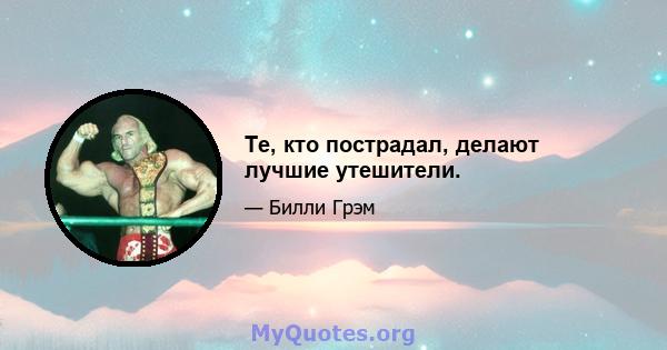 Те, кто пострадал, делают лучшие утешители.