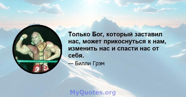 Только Бог, который заставил нас, может прикоснуться к нам, изменить нас и спасти нас от себя.