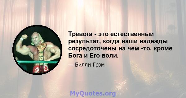 Тревога - это естественный результат, когда наши надежды сосредоточены на чем -то, кроме Бога и Его воли.