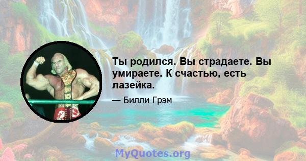 Ты родился. Вы страдаете. Вы умираете. К счастью, есть лазейка.