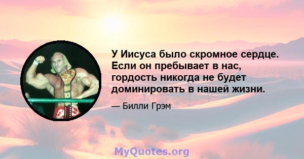 У Иисуса было скромное сердце. Если он пребывает в нас, гордость никогда не будет доминировать в нашей жизни.