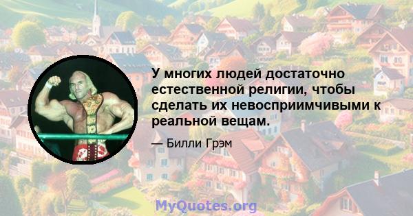 У многих людей достаточно естественной религии, чтобы сделать их невосприимчивыми к реальной вещам.