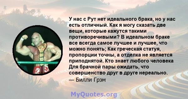 У нас с Рут нет идеального брака, но у нас есть отличный. Как я могу сказать две вещи, которые кажутся такими противоречивыми? В идеальном браке все всегда самое лучшее и лучшее, что можно понять; Как греческая статуя,