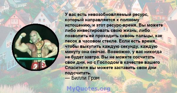 У вас есть невозобновляемый ресурс, который направляется к полному истощению, и этот ресурс-время. Вы можете либо инвестировать свою жизнь, либо позволить ей проходить сквозь пальцы, как песок в часовом стекле. Если