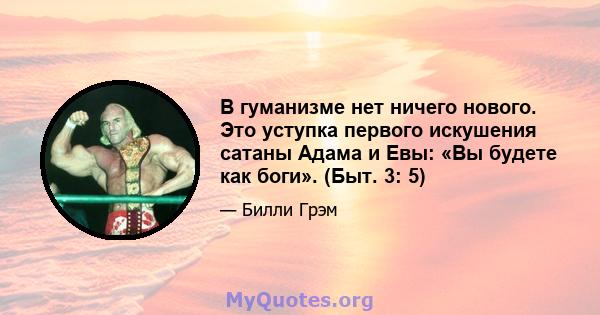 В гуманизме нет ничего нового. Это уступка первого искушения сатаны Адама и Евы: «Вы будете как боги». (Быт. 3: 5)