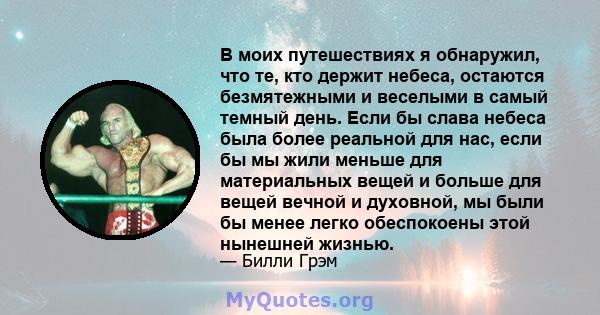 В моих путешествиях я обнаружил, что те, кто держит небеса, остаются безмятежными и веселыми в самый темный день. Если бы слава небеса была более реальной для нас, если бы мы жили меньше для материальных вещей и больше