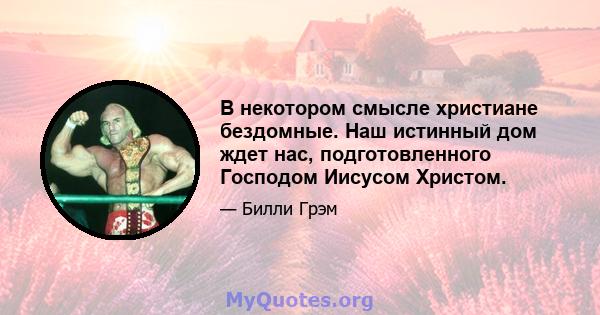 В некотором смысле христиане бездомные. Наш истинный дом ждет нас, подготовленного Господом Иисусом Христом.