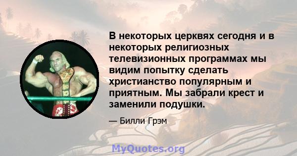 В некоторых церквях сегодня и в некоторых религиозных телевизионных программах мы видим попытку сделать христианство популярным и приятным. Мы забрали крест и заменили подушки.