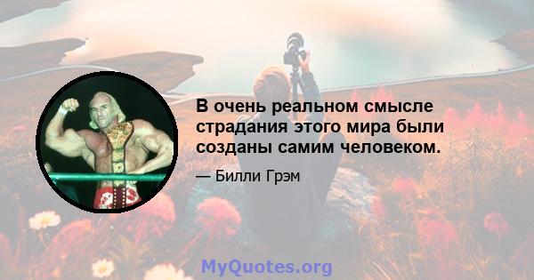 В очень реальном смысле страдания этого мира были созданы самим человеком.