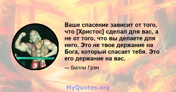 Ваше спасение зависит от того, что [Христос] сделал для вас, а не от того, что вы делаете для него. Это не твое держание на Бога, который спасает тебя. Это его держание на вас.