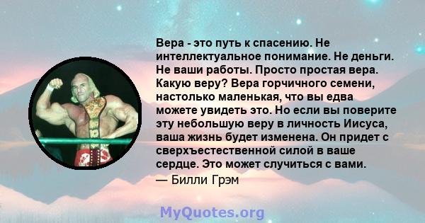 Вера - это путь к спасению. Не интеллектуальное понимание. Не деньги. Не ваши работы. Просто простая вера. Какую веру? Вера горчичного семени, настолько маленькая, что вы едва можете увидеть это. Но если вы поверите эту 