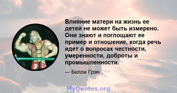 Влияние матери на жизнь ее детей не может быть измерено. Они знают и поглощают ее пример и отношение, когда речь идет о вопросах честности, умеренности, доброты и промышленности.