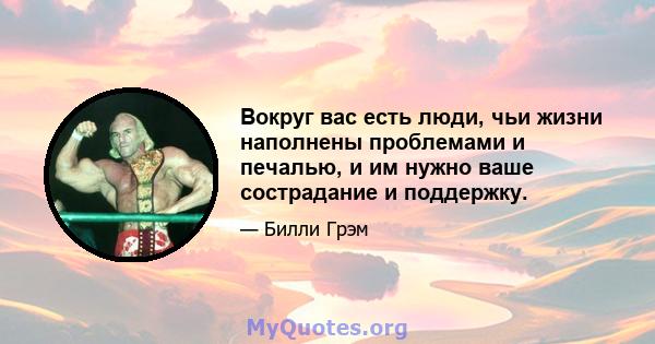 Вокруг вас есть люди, чьи жизни наполнены проблемами и печалью, и им нужно ваше сострадание и поддержку.