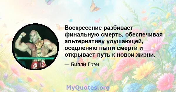 Воскресение разбивает финальную смерть, обеспечивая альтернативу удушающей, оседлению пыли смерти и открывает путь к новой жизни.