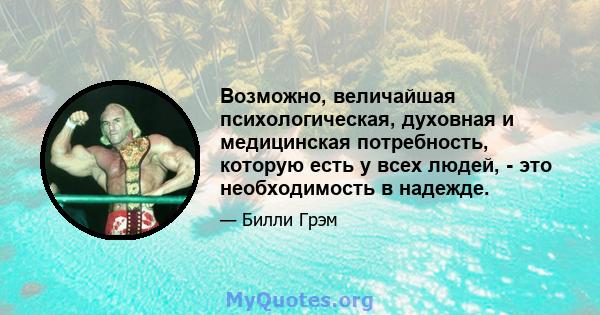 Возможно, величайшая психологическая, духовная и медицинская потребность, которую есть у всех людей, - это необходимость в надежде.