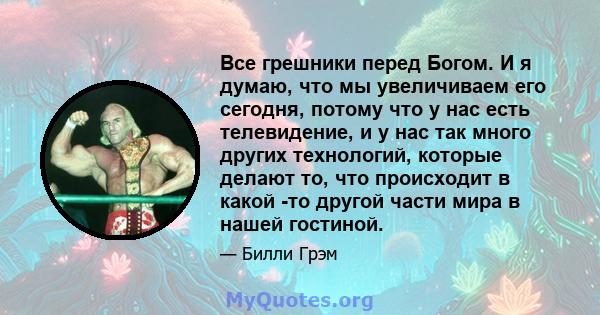 Все грешники перед Богом. И я думаю, что мы увеличиваем его сегодня, потому что у нас есть телевидение, и у нас так много других технологий, которые делают то, что происходит в какой -то другой части мира в нашей