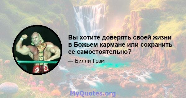 Вы хотите доверять своей жизни в Божьем кармане или сохранить ее самостоятельно?