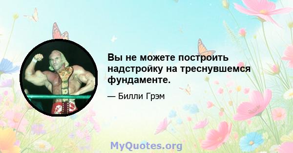 Вы не можете построить надстройку на треснувшемся фундаменте.