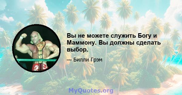 Вы не можете служить Богу и Маммону. Вы должны сделать выбор.