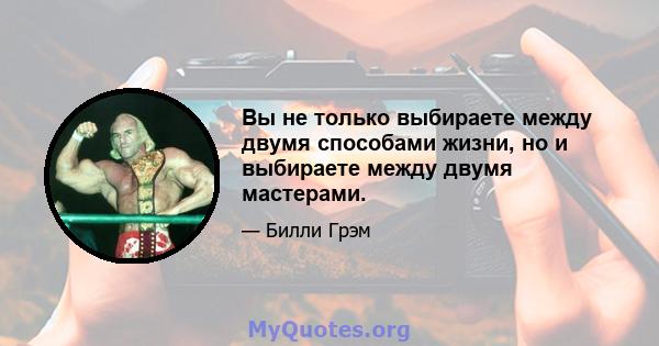 Вы не только выбираете между двумя способами жизни, но и выбираете между двумя мастерами.