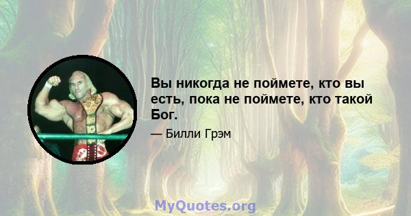 Вы никогда не поймете, кто вы есть, пока не поймете, кто такой Бог.