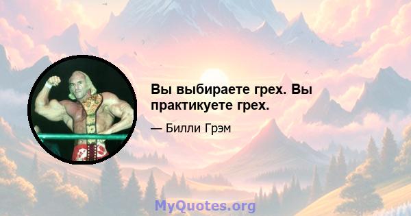 Вы выбираете грех. Вы практикуете грех.