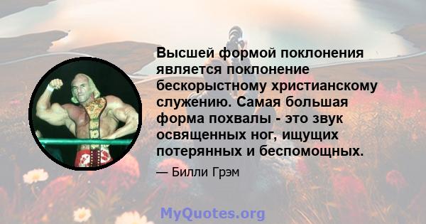 Высшей формой поклонения является поклонение бескорыстному христианскому служению. Самая большая форма похвалы - это звук освященных ног, ищущих потерянных и беспомощных.