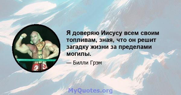 Я доверяю Иисусу всем своим топливам, зная, что он решит загадку жизни за пределами могилы.