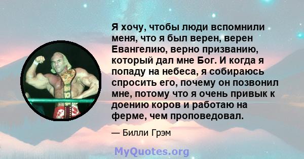 Я хочу, чтобы люди вспомнили меня, что я был верен, верен Евангелию, верно призванию, который дал мне Бог. И когда я попаду на небеса, я собираюсь спросить его, почему он позвонил мне, потому что я очень привык к доению 