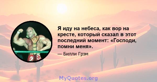 Я иду на небеса, как вор на кресте, который сказал в этот последний момент: «Господи, помни меня».