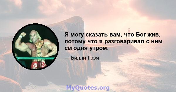 Я могу сказать вам, что Бог жив, потому что я разговаривал с ним сегодня утром.