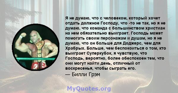 Я не думаю, что с человеком, который хочет отдать должное Господу, что -то не так, но я не думаю, что команда с большинством христиан на нем обязательно выиграет. Господь может помогать своим персонажам и душам, но я не 