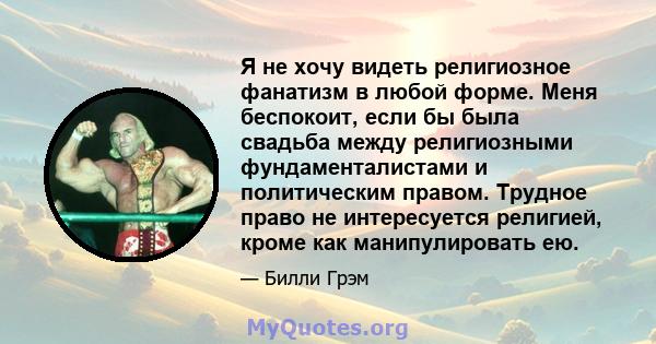 Я не хочу видеть религиозное фанатизм в любой форме. Меня беспокоит, если бы была свадьба между религиозными фундаменталистами и политическим правом. Трудное право не интересуется религией, кроме как манипулировать ею.