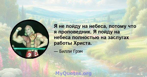 Я не пойду на небеса, потому что я проповедник. Я пойду на небеса полностью на заслугах работы Христа.