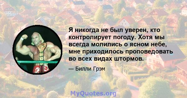 Я никогда не был уверен, кто контролирует погоду. Хотя мы всегда молились о ясном небе, мне приходилось проповедовать во всех видах штормов.