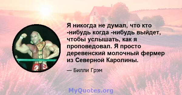 Я никогда не думал, что кто -нибудь когда -нибудь выйдет, чтобы услышать, как я проповедовал. Я просто деревенский молочный фермер из Северной Каролины.