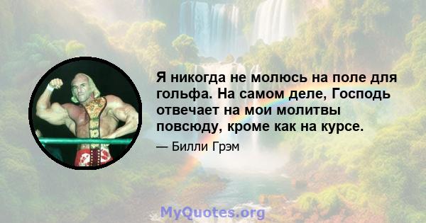 Я никогда не молюсь на поле для гольфа. На самом деле, Господь отвечает на мои молитвы повсюду, кроме как на курсе.