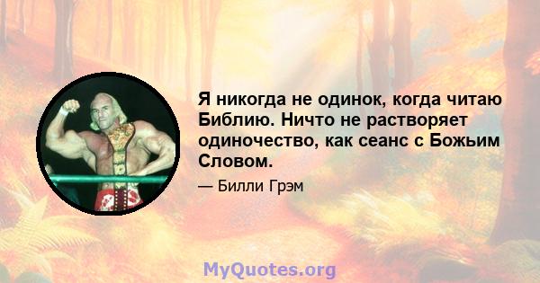 Я никогда не одинок, когда читаю Библию. Ничто не растворяет одиночество, как сеанс с Божьим Словом.