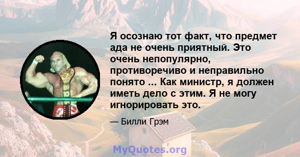 Я осознаю тот факт, что предмет ада не очень приятный. Это очень непопулярно, противоречиво и неправильно понято ... Как министр, я должен иметь дело с этим. Я не могу игнорировать это.