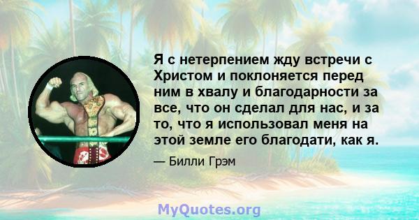 Я с нетерпением жду встречи с Христом и поклоняется перед ним в хвалу и благодарности за все, что он сделал для нас, и за то, что я использовал меня на этой земле его благодати, как я.